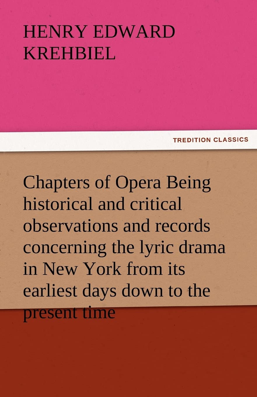 Chapters of Opera Being Historical and Critical Observations and Records Concerning the Lyric Drama in New York from Its Earlies,Used