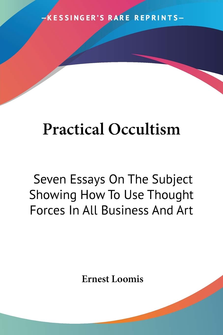 Practical Occultism: Seven Essays On The Subject Showing How To Use Thought Forces In All Business And Art,New