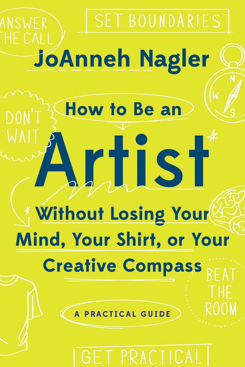 How to Be an Artist Without Losing Your Mind, Your Shirt, Or Your Creative Compass: A Practical Guide,Used