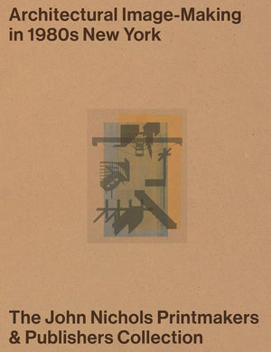 Architectural ImageMaking In 1980S New York: The John Nichols Printmakers & Publishers Collection