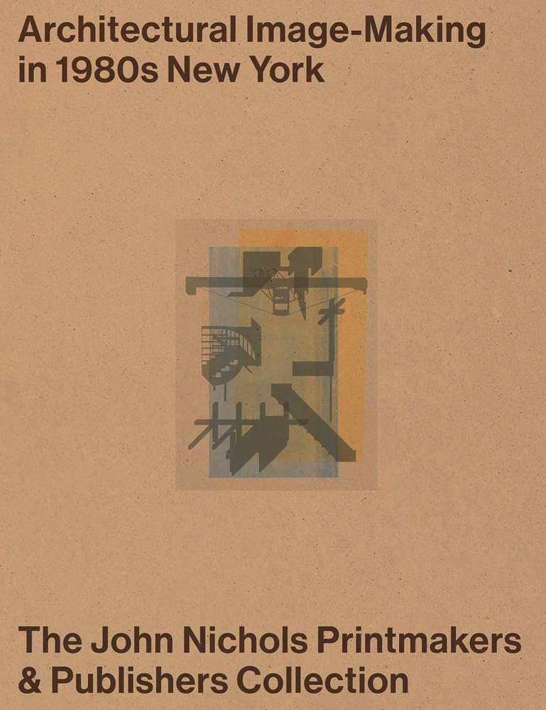 Architectural ImageMaking In 1980S New York: The John Nichols Printmakers & Publishers Collection