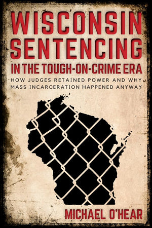Wisconsin Sentencing in the ToughonCrime Era: How Judges Retained Power and Why Mass Incarceration Happened Anyway,Used