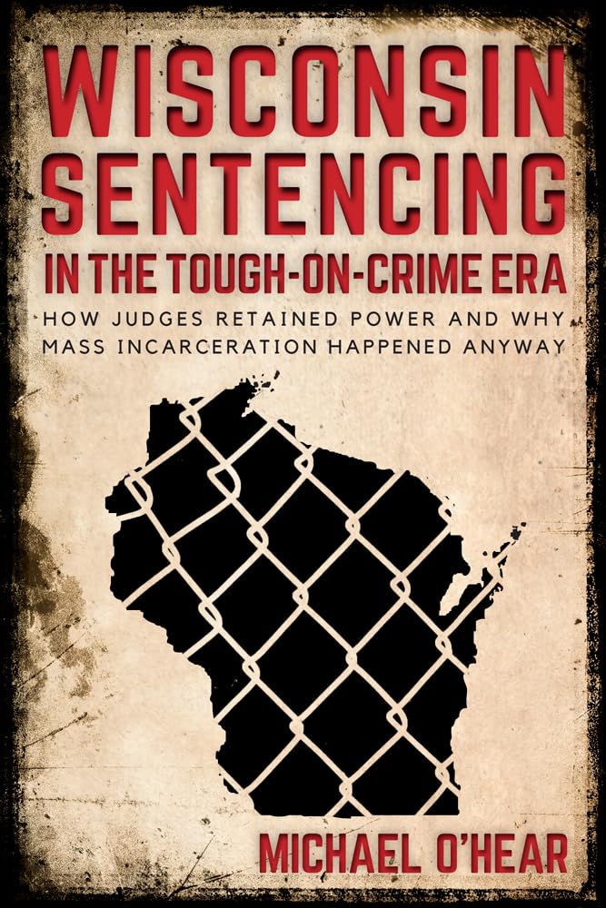 Wisconsin Sentencing in the ToughonCrime Era: How Judges Retained Power and Why Mass Incarceration Happened Anyway,Used