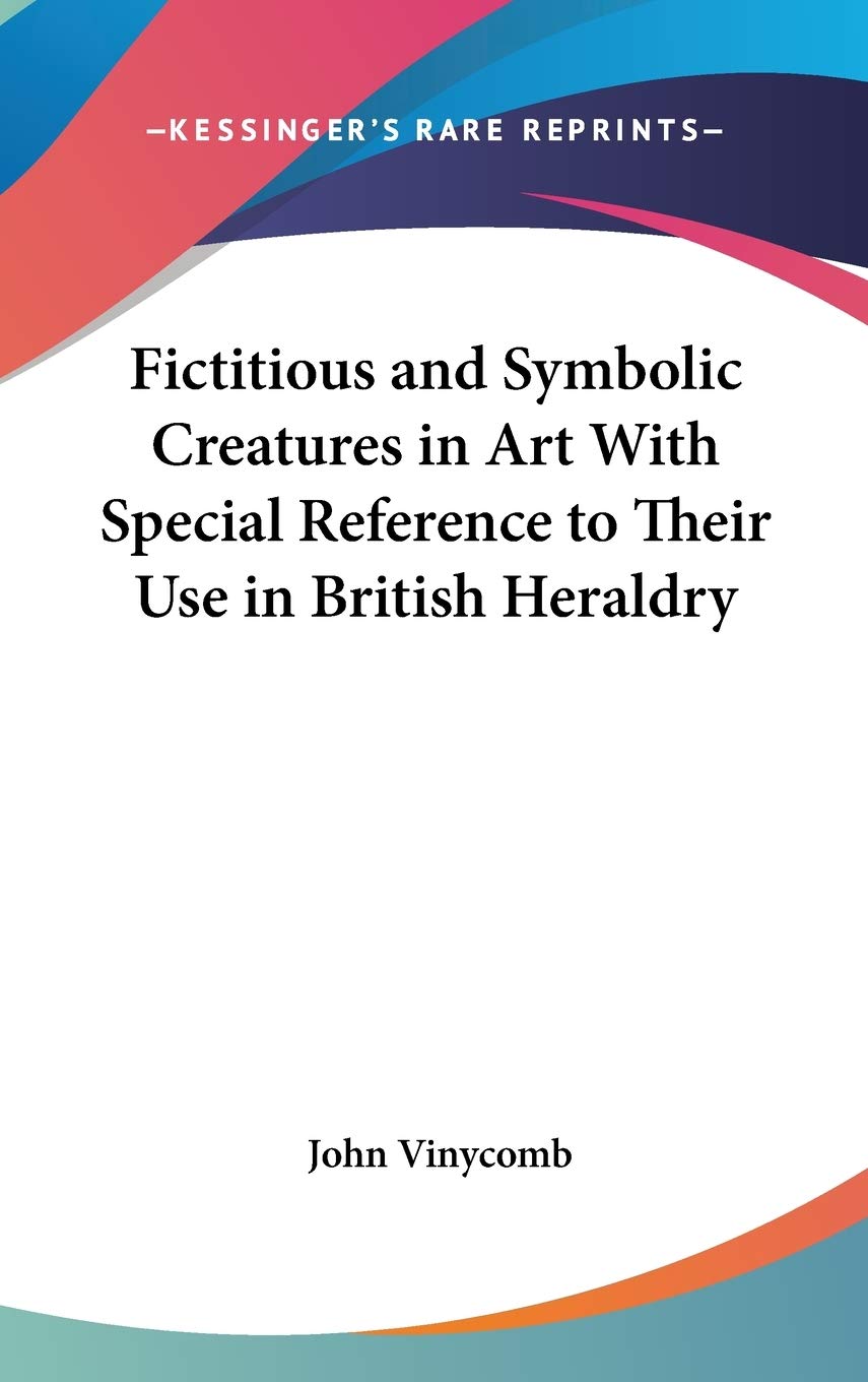 Fictitious and Symbolic Creatures in Art With Special Reference to Their Use in British Heraldry,Used