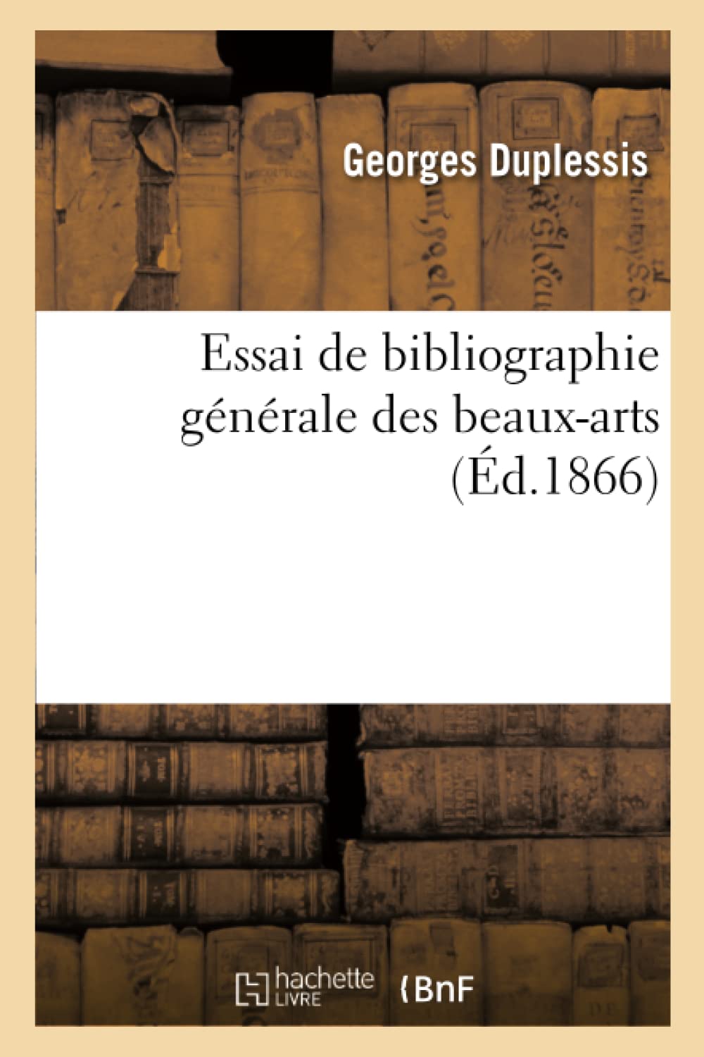 Essai De Bibliographie Gnrale Des Beauxarts, (D.1866) (Generalites) (French Edition),New