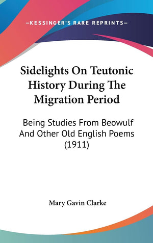 Sidelights On Teutonic History During The Migration Period: Being Studies From Beowulf And Other Old English Poems (1911),New