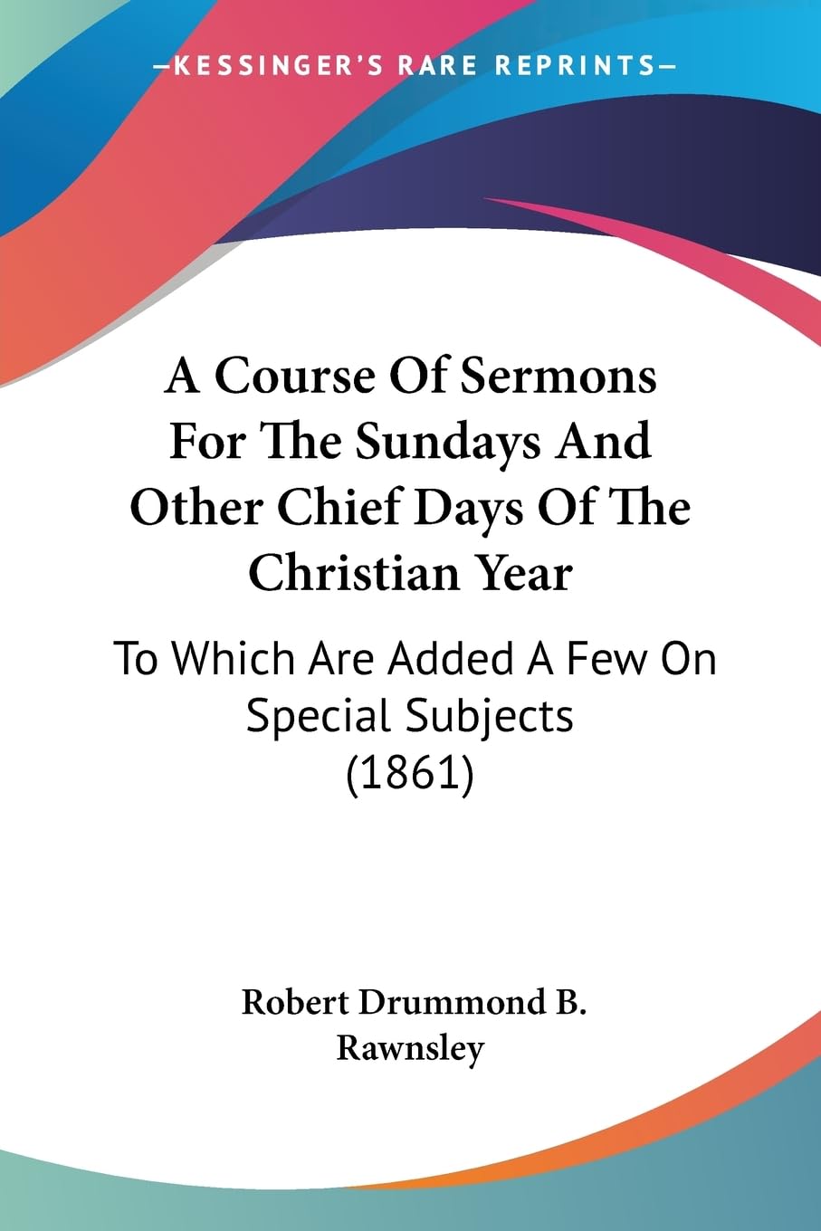 A Course Of Sermons For The Sundays And Other Chief Days Of The Christian Year: To Which Are Added A Few On Special Subjects (18,New