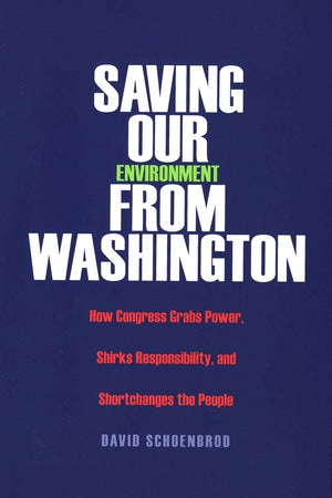 Saving Our Environment from Washington: How Congress Grabs Power, Shirks Responsibility, and Shortchanges the People,New