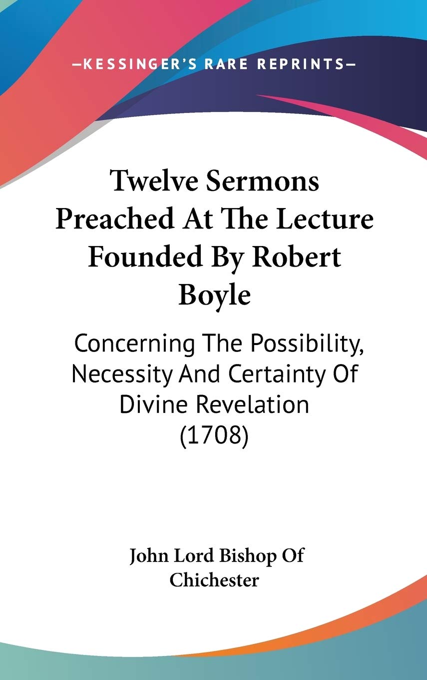 Twelve Sermons Preached At The Lecture Founded By Robert Boyle: Concerning The Possibility, Necessity And Certainty Of Divine Re,New