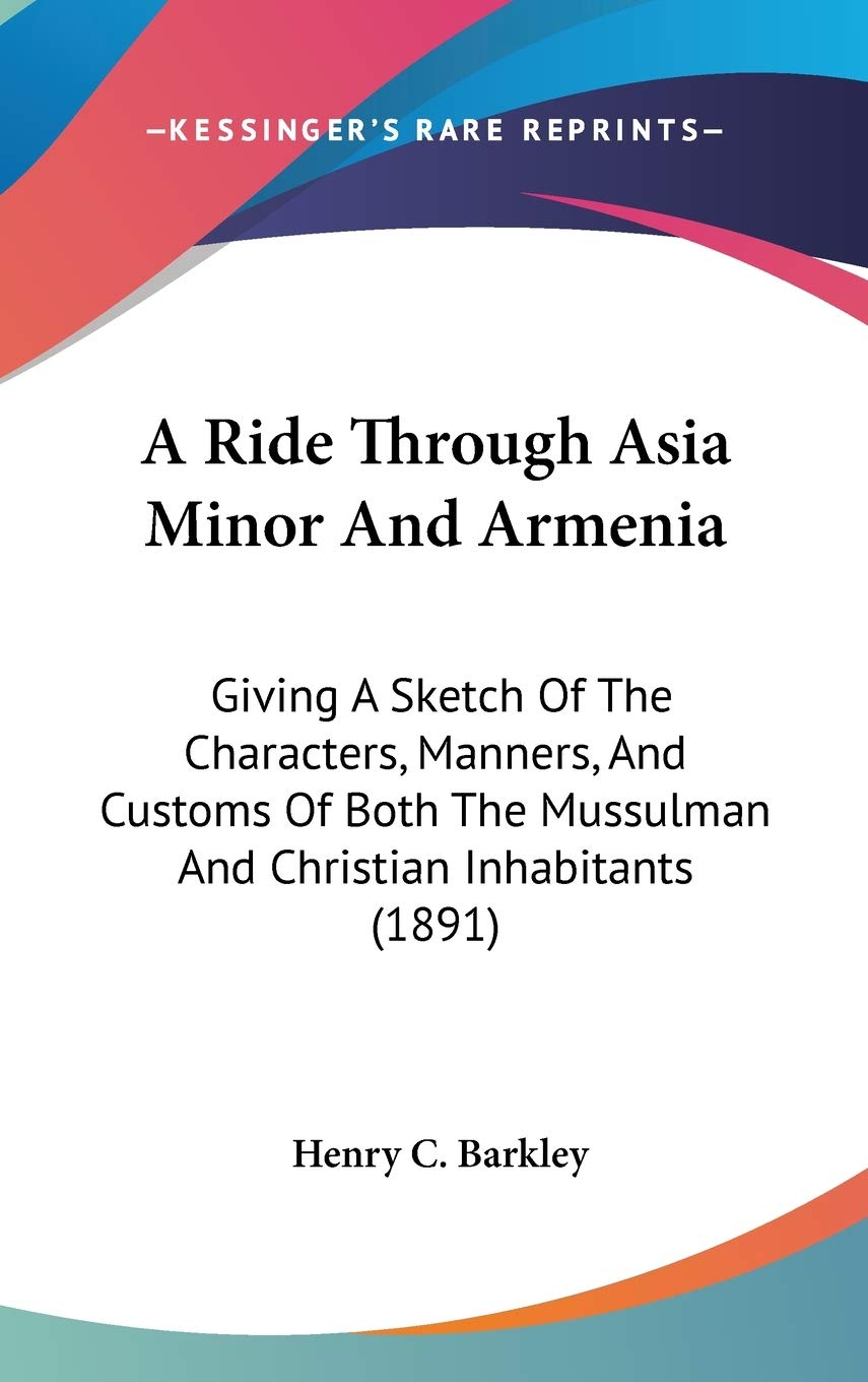 A Ride Through Asia Minor And Armenia: Giving A Sketch Of The Characters, Manners, And Customs Of Both The Mussulman And Christi,Used