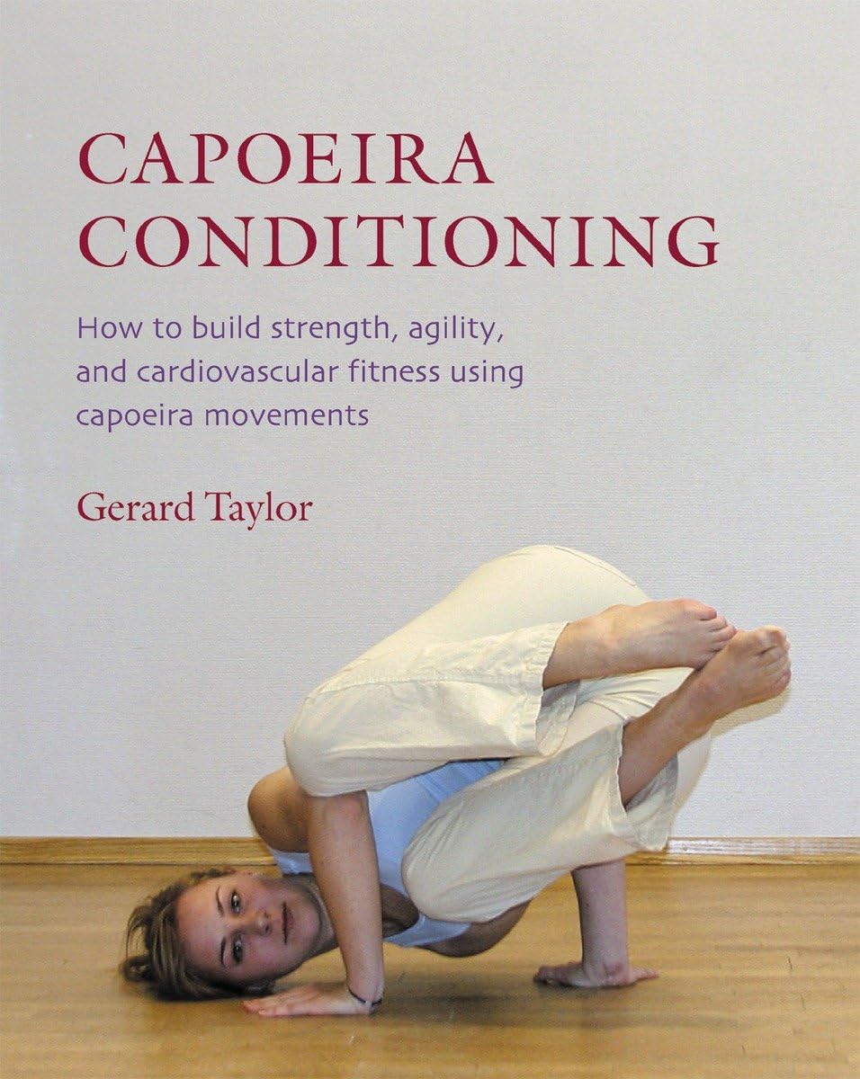Capoeira Conditioning: How To Build Strength, Agility, And Cardiovascular Fitness Using Capoeira Movements