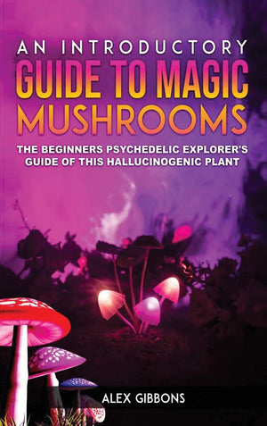 An Introductory Guide to Magic Mushrooms: The Beginners Psychedelic Explorer's Guide of This Hallucinogenic Plant,Used