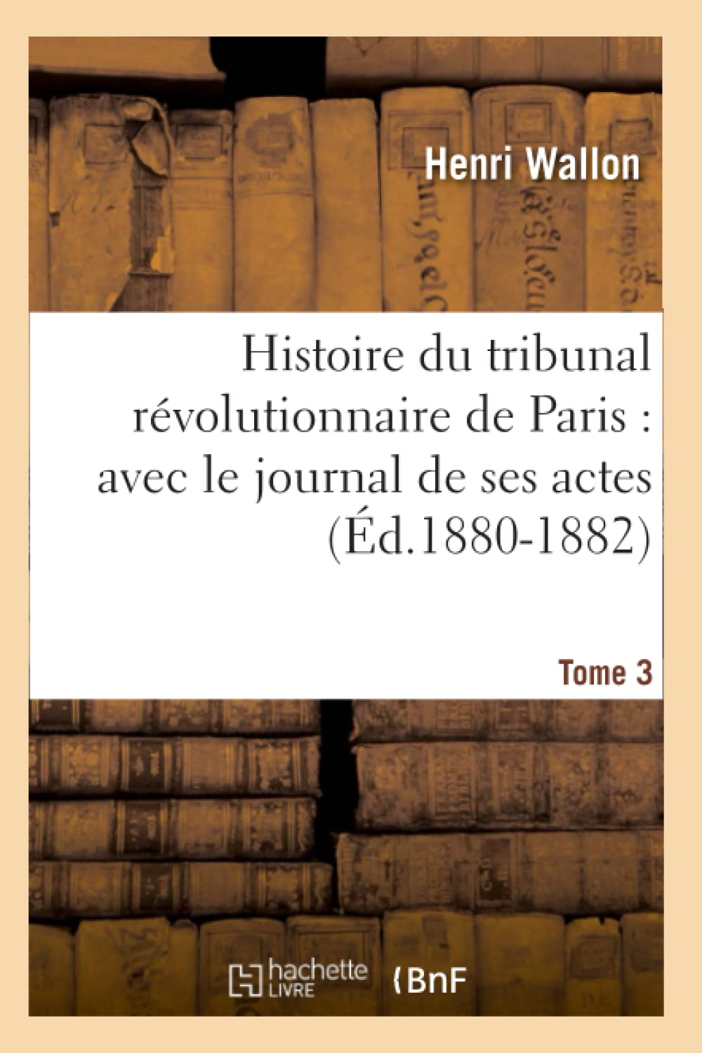 Histoire Du Tribunal Rvolutionnaire De Paris: Avec Le Journal De Ses Actes. Tome 3 (D.18801882) (French Edition),New