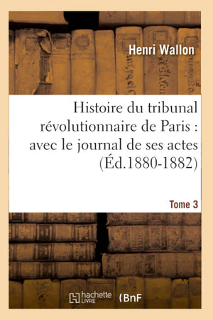 Histoire Du Tribunal Rvolutionnaire De Paris: Avec Le Journal De Ses Actes. Tome 3 (D.18801882) (French Edition),New