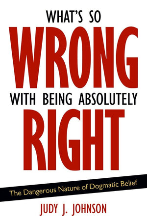 What's So Wrong with Being Absolutely Right: The Dangerous Nature of Dogmatic Belief,Used