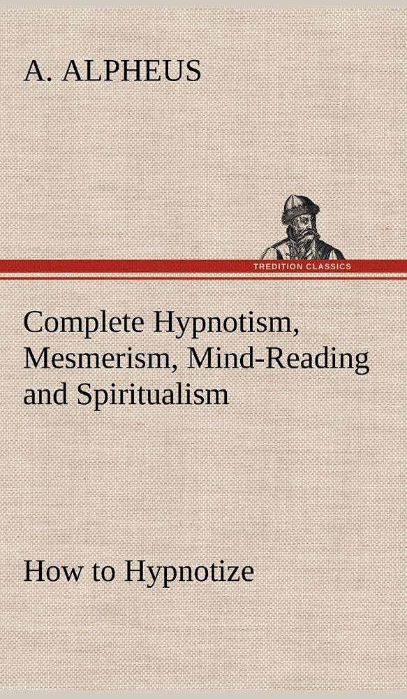 Complete Hypnotism, Mesmerism, MindReading and Spiritualism How to Hypnotize: Being an Exhaustive and Practical System of Metho,Used