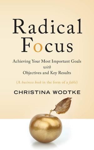 Radical Focus: Achieving Your Most Important Goals With Objectives And Key Results