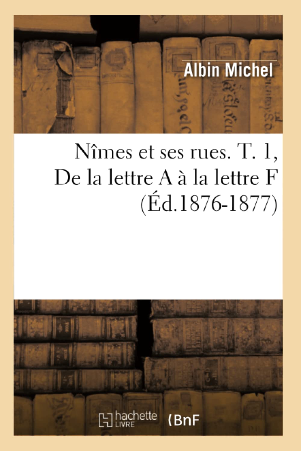 Nmes Et Ses Rues. T. 1, De La Lettre A  La Lettre F (D.18761877) (Histoire) (French Edition),New