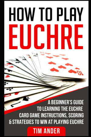 How To Play Euchre: A Beginners Guide To Learning The Euchre Card Game Instructions, Scoring & Strategies To Win At Playing Euch