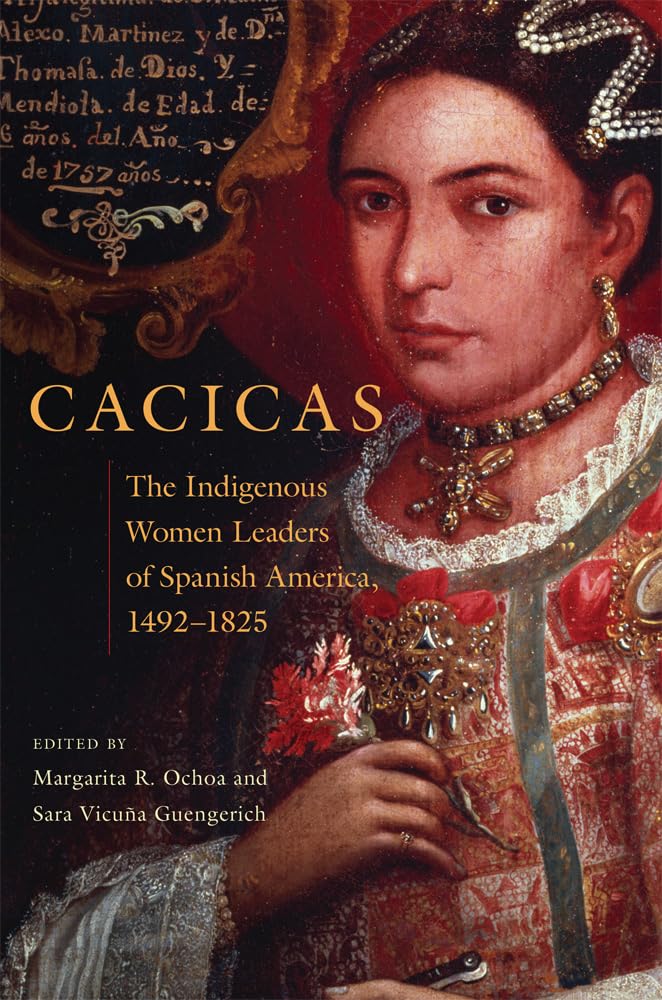 Cacicas: The Indigenous Women Leaders Of Spanish America, 14921825,New