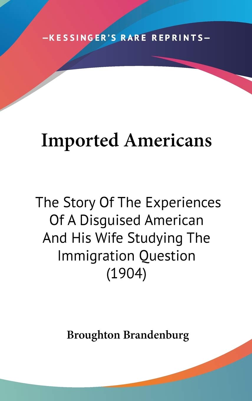 Imported Americans: The Story Of The Experiences Of A Disguised American And His Wife Studying The Immigration Question (1904),New