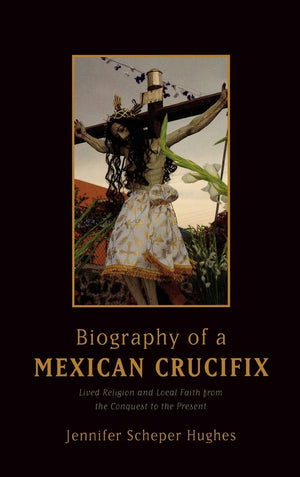 Biography of a Mexican Crucifix: Lived Religion and Local Faith from the Conquest to the Present,Used