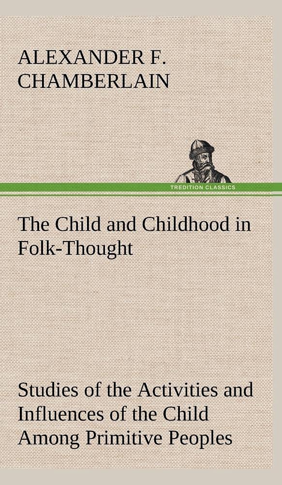 The Child and Childhood in FolkThought Studies of the Activities and Influences of the Child Among Primitive Peoples, Their Ana,Used