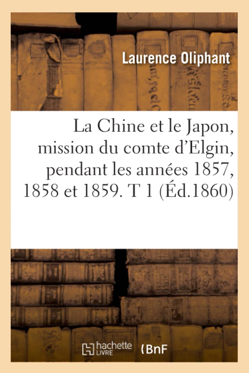 La Chine Et Le Japon, Mission Du Comte D'Elgin, Pendant Les Annes 1857, 1858 Et 1859. T 1 (D.1860) (Histoire) (French Editio,New
