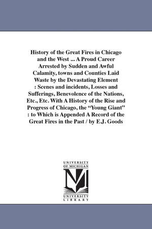 History Of The Great Fires In Chicago And The West ... To Which Is Appended A Record Of The Great Fires In The Past. By E.J. Goo,New