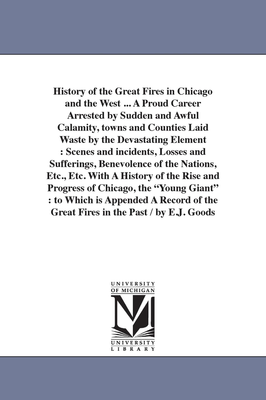 History Of The Great Fires In Chicago And The West ... To Which Is Appended A Record Of The Great Fires In The Past. By E.J. Goo,New