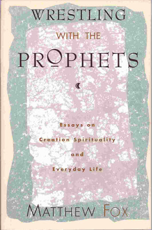 Wrestling With the Prophets: Essays on Creation Spirituality and Everyday Life,Used