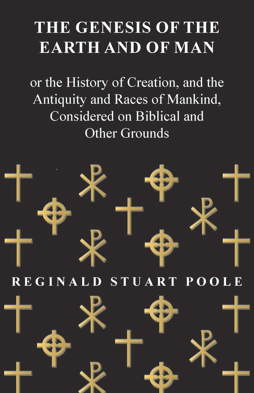 The Genesis of the Earth and of Man  Or the History of Creation, and the Antiquity and Races of Mankind, Considered on Biblical,New