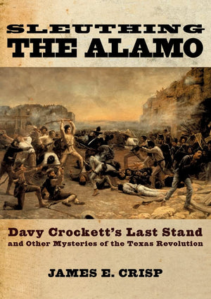Sleuthing The Alamo: Davy Crockett'S Last Stand And Other Mysteries Of The Texas Revolution (New Narratives In American History)