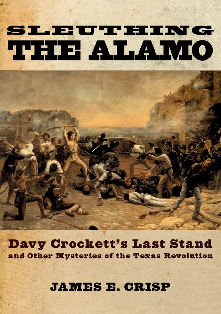 Sleuthing The Alamo: Davy Crockett'S Last Stand And Other Mysteries Of The Texas Revolution (New Narratives In American History)