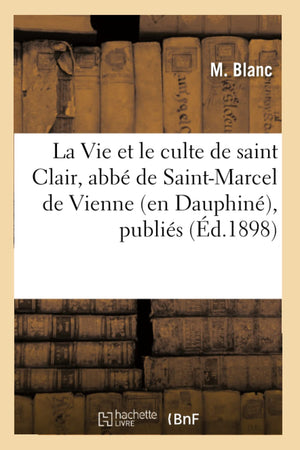 La Vie Et Le Culte De Saint Clair, Abb De Saintmarcel De Vienne (En Dauphin), Publis (D.1898) (Religion) (French Editio,New