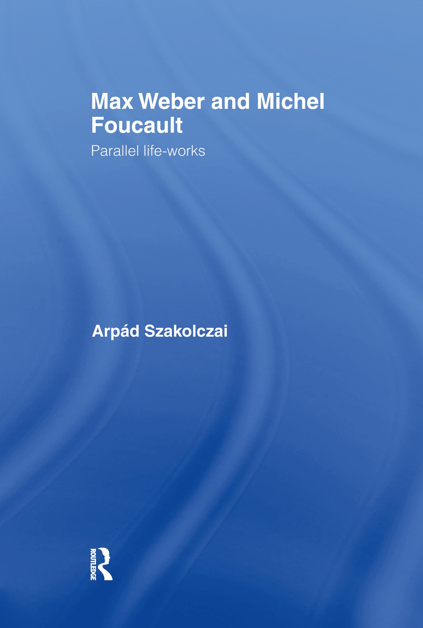 Max Weber And Michel Foucault: Parallel Lifeworks (Routledge Studies In Social And Political Thought)