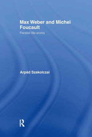 Max Weber And Michel Foucault: Parallel Lifeworks (Routledge Studies In Social And Political Thought)
