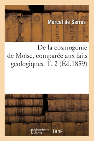 De La Cosmogonie De Mose, Compare Aux Faits Gologiques. T. 2 (D.1859) (Philosophie) (French Edition),New