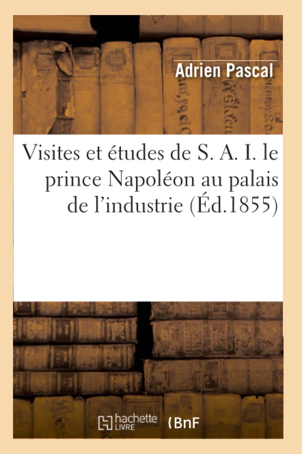 Visites Et Tudes De S. A. I. Le Prince Napolon Au Palais De L'Industrie (D.1855) (Savoirs Et Traditions) (French Edition),New