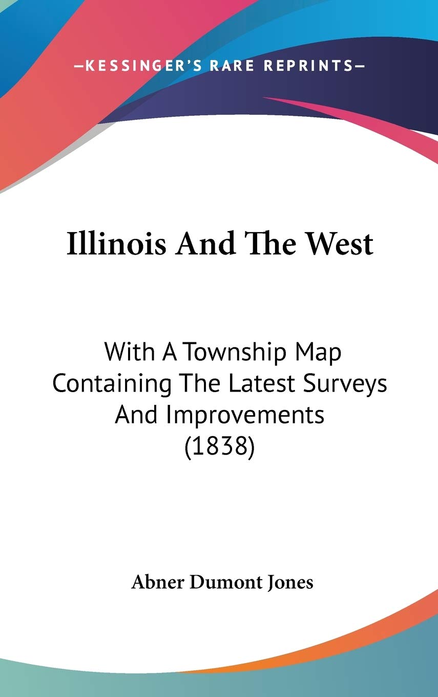 Illinois And The West: With A Township Map Containing The Latest Surveys And Improvements (1838),New