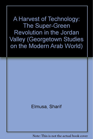 A Harvest Of Technology: The Supergreen Revolution In The Jordan Valley (Georgetown Studies On The Modern Arab World)