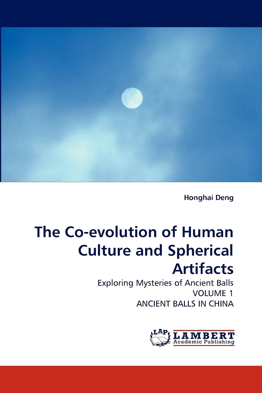 The Coevolution of Human Culture and Spherical Artifacts: Exploring Mysteries of Ancient Balls VOLUME 1 ANCIENT BALLS IN CHINA,Used