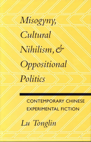 Misogyny, Cultural Nihilism, And Oppositional Politics: Contemporary Chinese Experimental Fiction,New