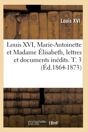 Louis Xvi, Marieantoinette Et Madame Lisabeth, Lettres Et Documents Indits. T. 3 (D.18641873) (Histoire) (French Edition,New