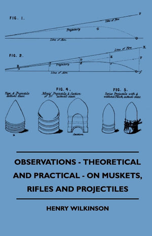 Observations  Theoretical And Practical  On Muskets, Rifles And Projectiles,Used