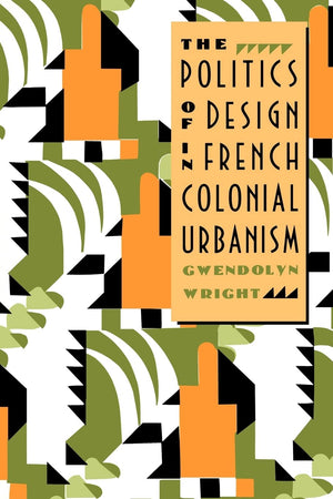 The Politics of Design in French Colonial Urbanism,New