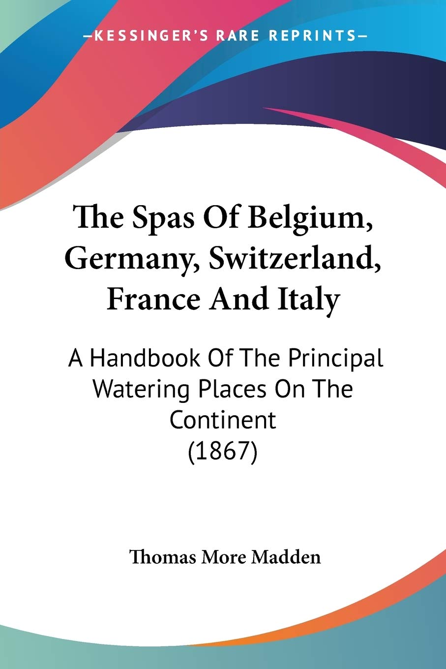 The Spas Of Belgium, Germany, Switzerland, France And Italy: A Handbook Of The Principal Watering Places On The Continent (1867),Used