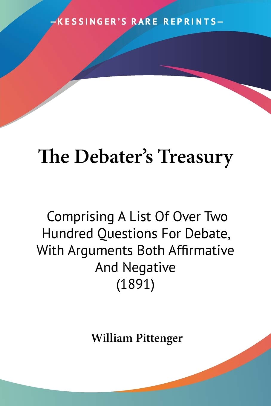 The Debater'S Treasury: Comprising A List Of Over Two Hundred Questions For Debate, With Arguments Both Affirmative And Negative,Used