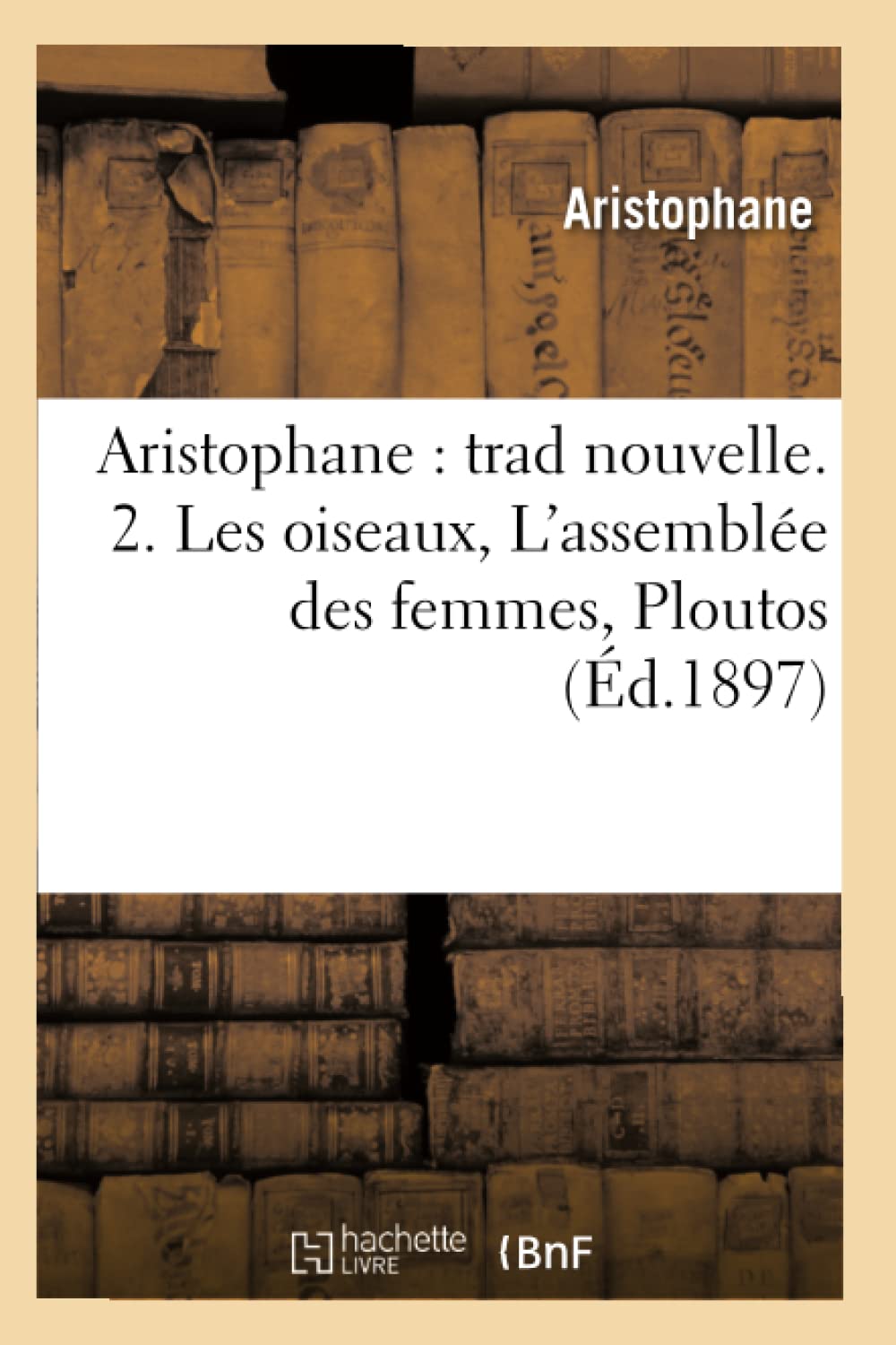 Aristophane: Trad Nouvelle. 2. Les Oiseaux, L'Assemble Des Femmes, Ploutos (D.1897) (Litterature) (French Edition),New