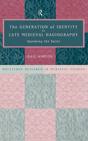 The Generation Of Identity In Late Medieval Hagiography: Speaking The Saint (Routledge Research In Medieval Studies)